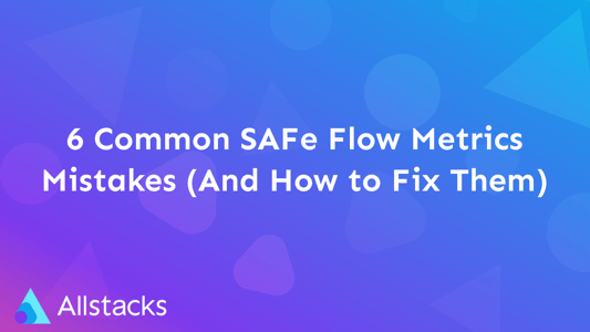 6 Common SAFe Flow Metrics Mistakes (And How to Fix Them)